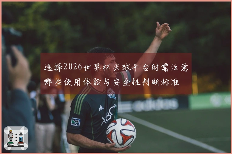 选择2026世界杯买球平台时需注意哪些使用体验与安全性判断标准