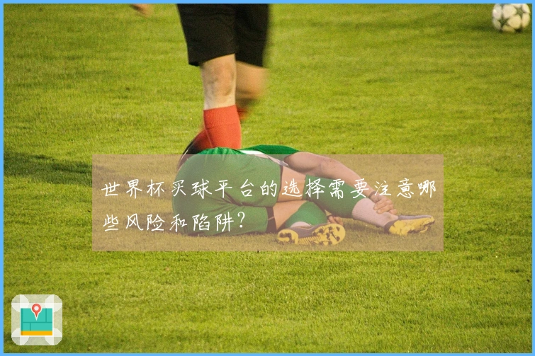 世界杯买球平台的选择需要注意哪些风险和陷阱?