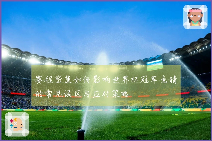 赛程密集如何影响世界杯冠军竞猜的常见误区与应对策略