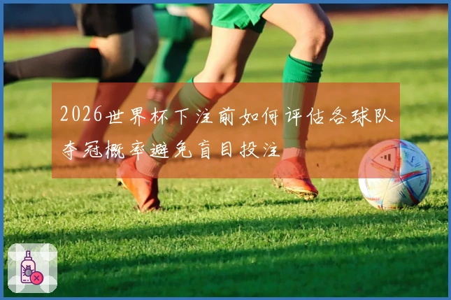 2026世界杯下注前如何评估各球队夺冠概率避免盲目投注
