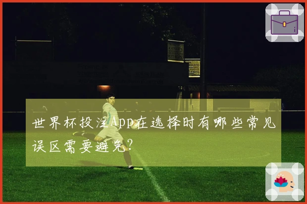 世界杯投注App在选择时有哪些常见误区需要避免？