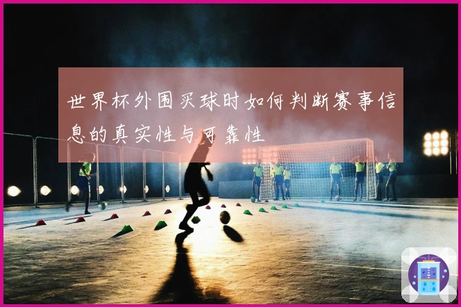 世界杯外围买球时如何判断赛事信息的真实性与可靠性