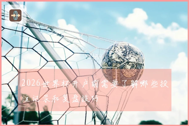 2026世界杯开户前需要了解哪些投注记录和复盘技巧
