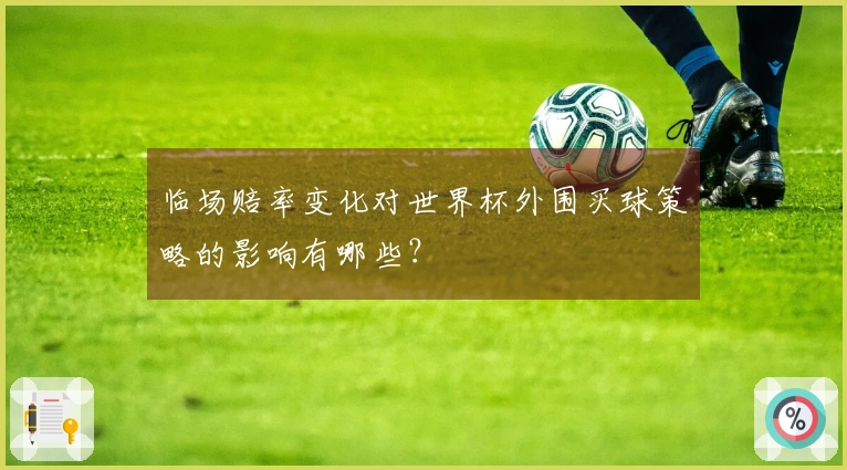 临场赔率变化对世界杯外围买球策略的影响有哪些？