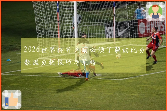 2026世界杯开户前必须了解的比分数据分析技巧与策略
