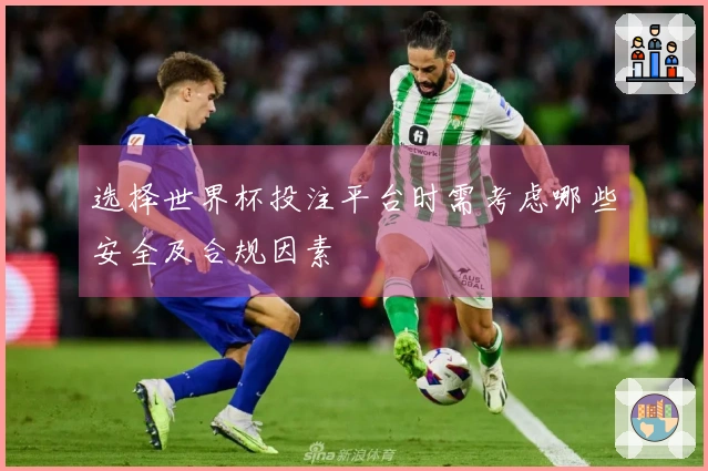 选择世界杯投注平台时需考虑哪些安全及合规因素