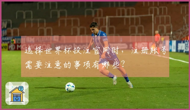 选择世界杯投注官网时，注册账号需要注意的事项有哪些？