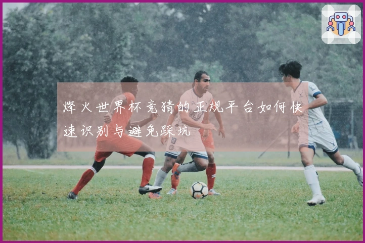 烽火世界杯竞猜的正规平台如何快速识别与避免踩坑