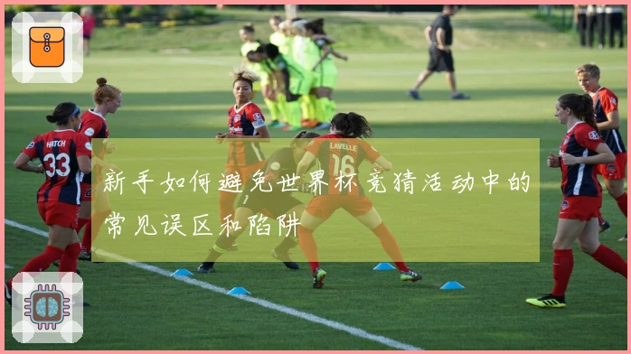 新手如何避免世界杯竞猜活动中的常见误区和陷阱