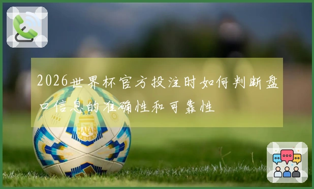 2026世界杯官方投注时如何判断盘口信息的准确性和可靠性