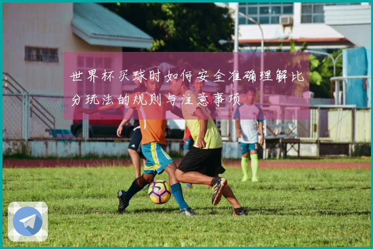世界杯买球时如何安全准确理解比分玩法的规则与注意事项