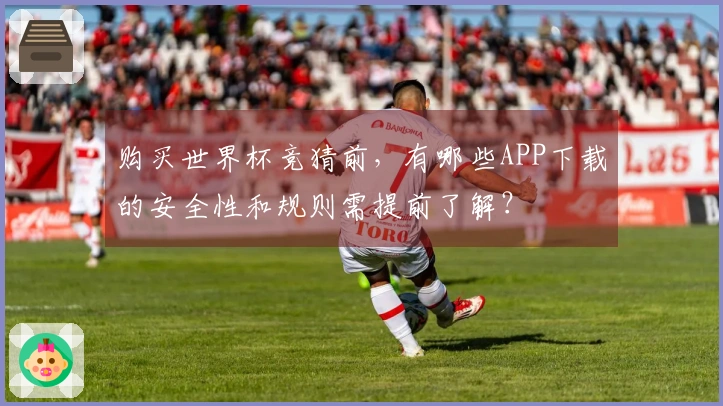 购买世界杯竞猜前，有哪些APP下载的安全性和规则需提前了解？