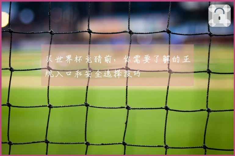 买世界杯竞猜前，你需要了解的正规入口和安全选择技巧