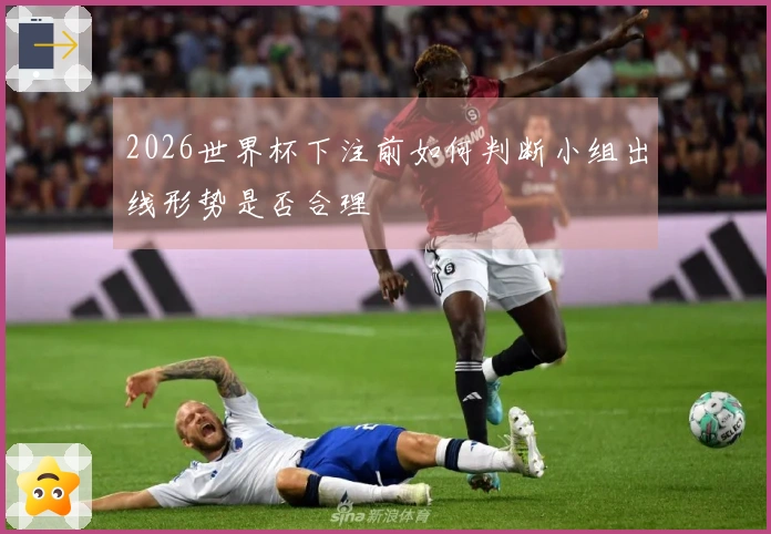 2026世界杯下注前如何判断小组出线形势是否合理