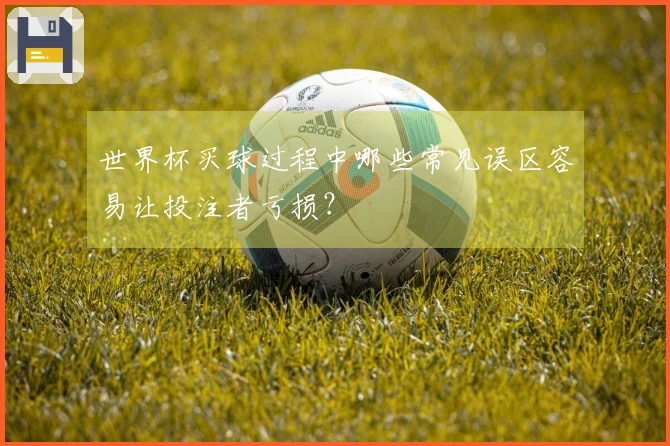 世界杯买球过程中哪些常见误区容易让投注者亏损？