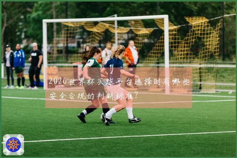 2026世界杯买球平台选择时有哪些安全合规的判断标准？