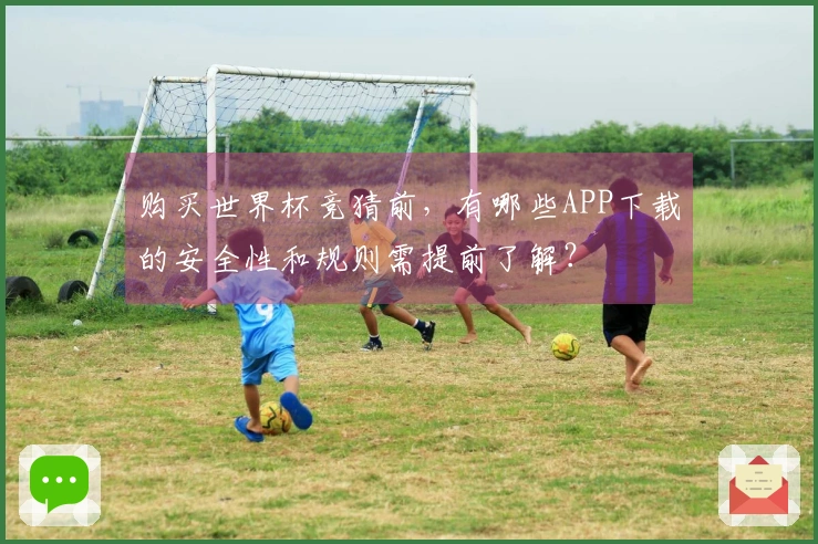 购买世界杯竞猜前，有哪些APP下载的安全性和规则需提前了解？