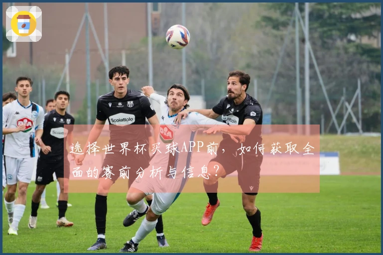 选择世界杯买球APP前，如何获取全面的赛前分析与信息？