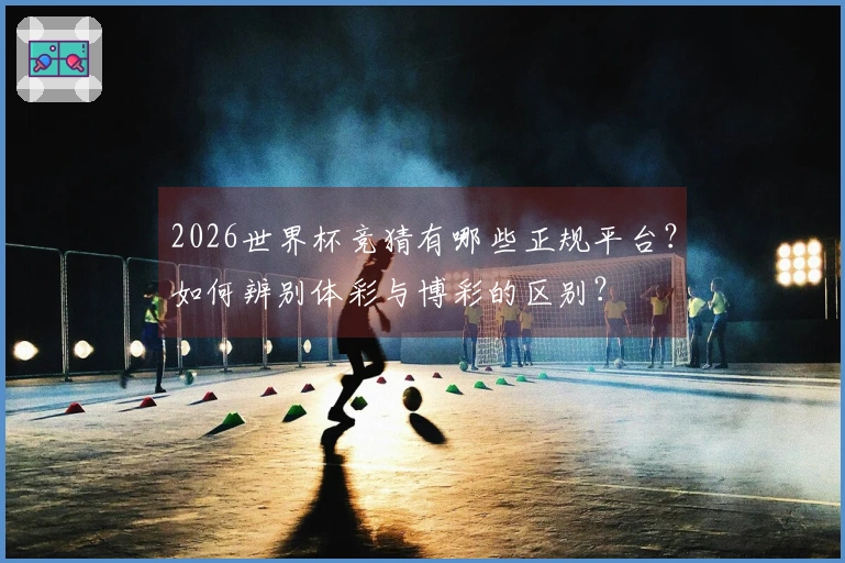 2026世界杯竞猜有哪些正规平台？如何辨别体彩与博彩的区别？