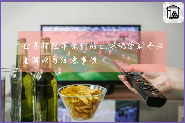 世界杯冠军竞猜的让球玩法新手必看解读与注意事项