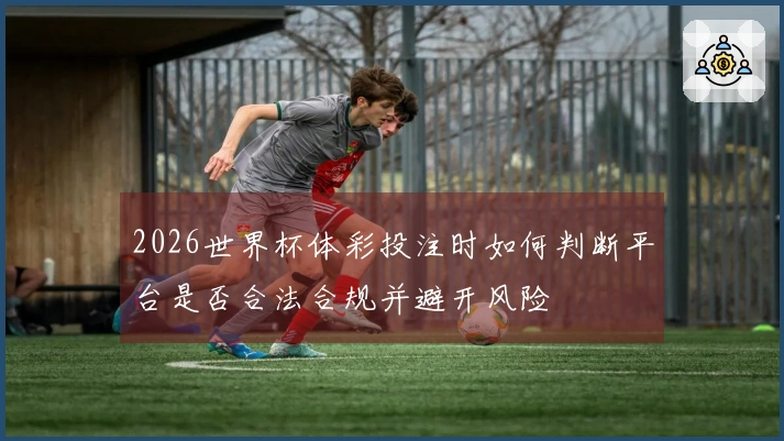2026世界杯体彩投注时如何判断平台是否合法合规并避开风险