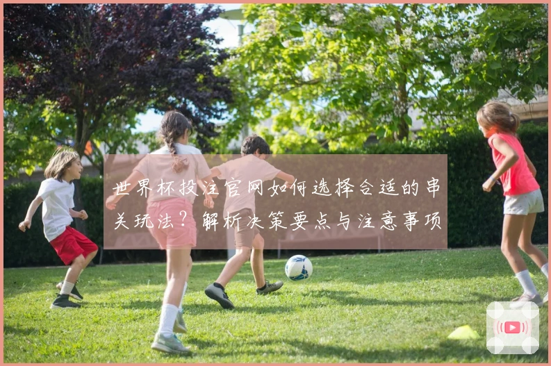 世界杯投注官网如何选择合适的串关玩法？解析决策要点与注意事项