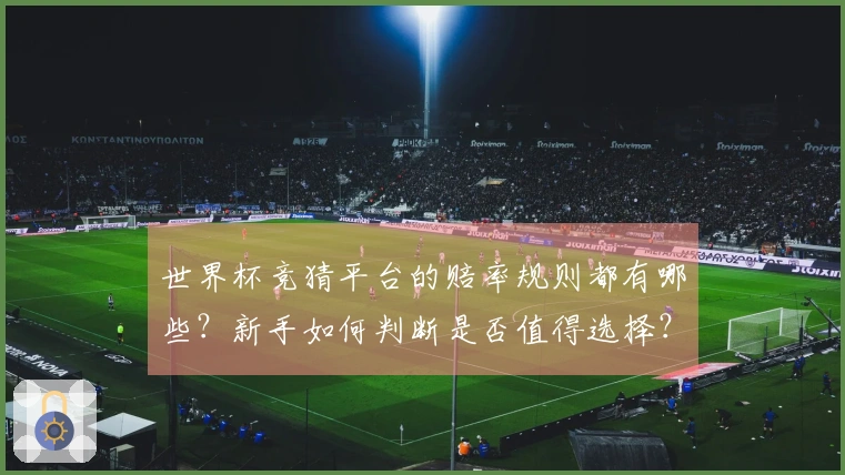 世界杯竞猜平台的赔率规则都有哪些？新手如何判断是否值得选择？