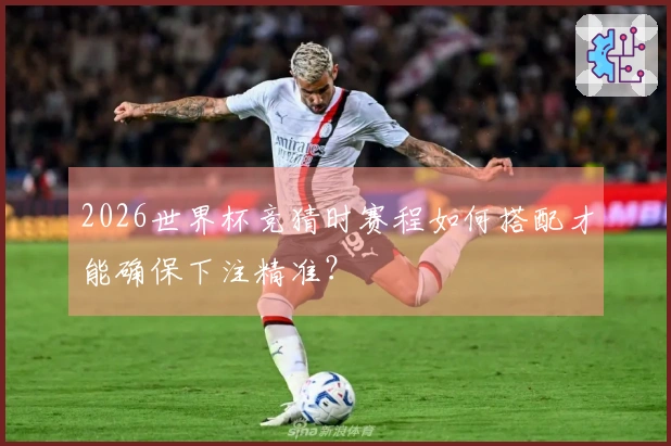 2026世界杯竞猜时赛程如何搭配才能确保下注精准？