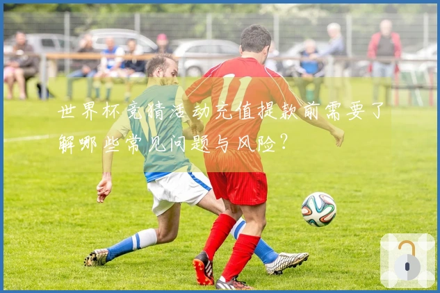 世界杯竞猜活动充值提款前需要了解哪些常见问题与风险?