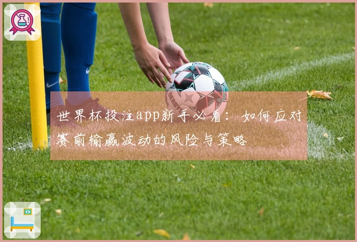 世界杯投注app新手必看：如何应对赛前输赢波动的风险与策略