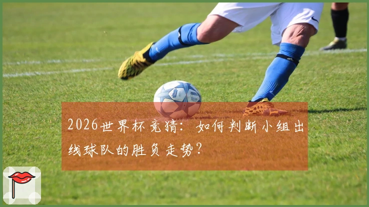 2026世界杯竞猜：如何判断小组出线球队的胜负走势？