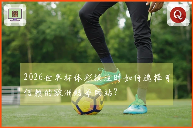2026世界杯体彩投注时如何选择可信赖的欧洲赔率网站?