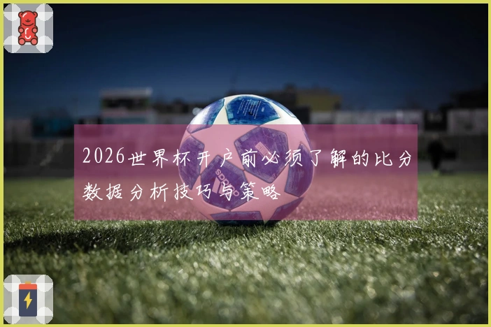 2026世界杯开户前必须了解的比分数据分析技巧与策略