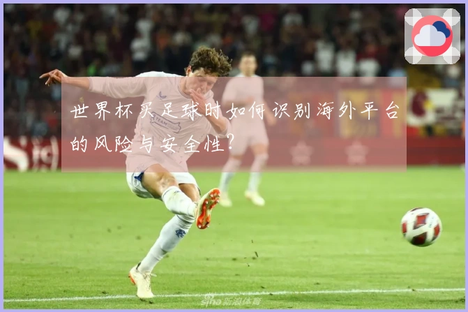 世界杯买足球时如何识别海外平台的风险与安全性?