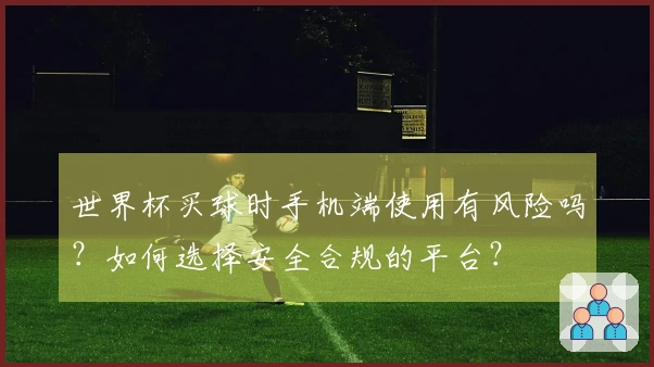 世界杯买球时手机端使用有风险吗?如何选择安全合规的平台?