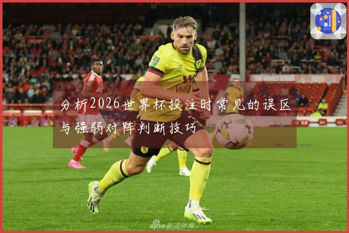 分析2026世界杯投注时常见的误区与强弱对阵判断技巧