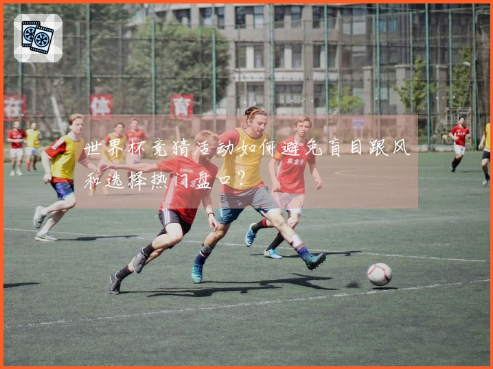 世界杯竞猜活动如何避免盲目跟风和选择热门盘口？