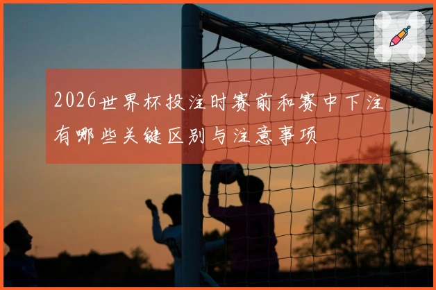 2026世界杯投注时赛前和赛中下注有哪些关键区别与注意事项