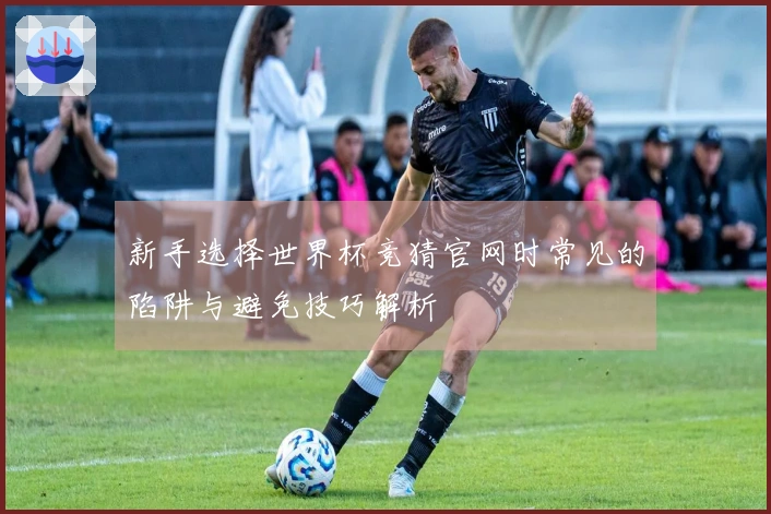 新手选择世界杯竞猜官网时常见的陷阱与避免技巧解析