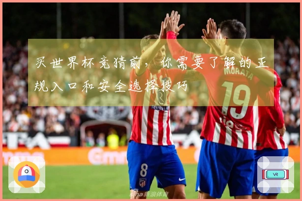 买世界杯竞猜前，你需要了解的正规入口和安全选择技巧