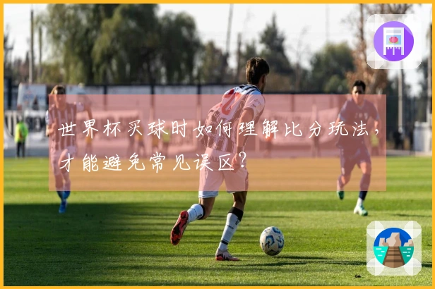 世界杯买球时如何理解比分玩法，才能避免常见误区？