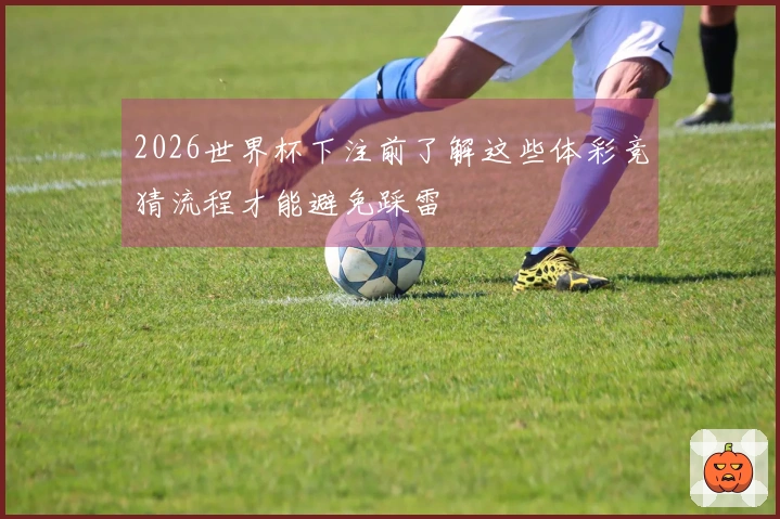 2026世界杯下注前了解这些体彩竞猜流程才能避免踩雷