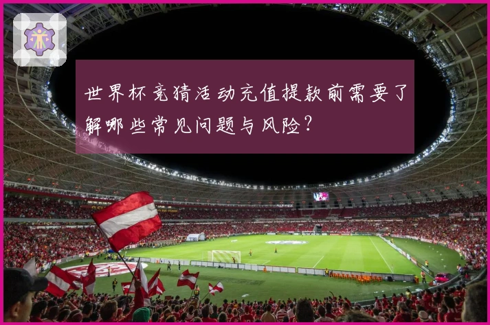 世界杯竞猜活动充值提款前需要了解哪些常见问题与风险？