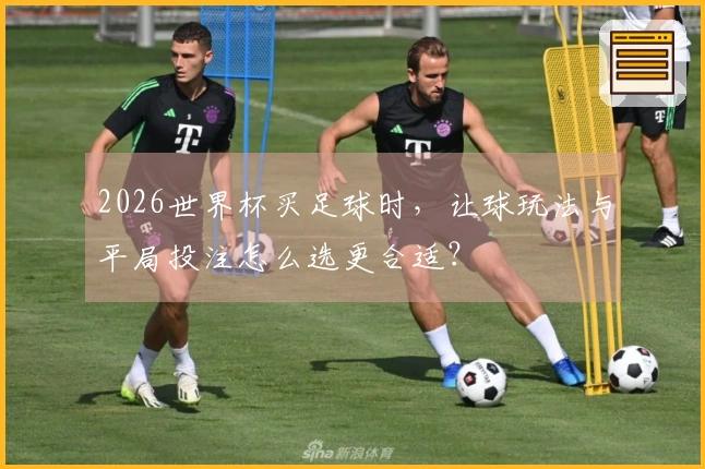 2026世界杯买足球时，让球玩法与平局投注怎么选更合适？