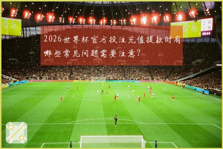 2026世界杯官方投注充值提款时有哪些常见问题需要注意？