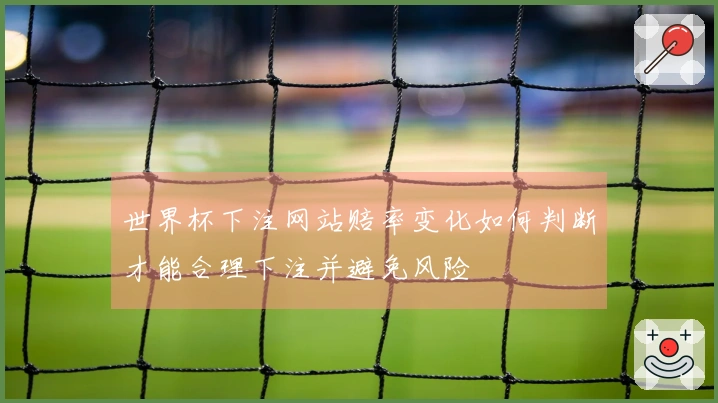 世界杯下注网站赔率变化如何判断才能合理下注并避免风险