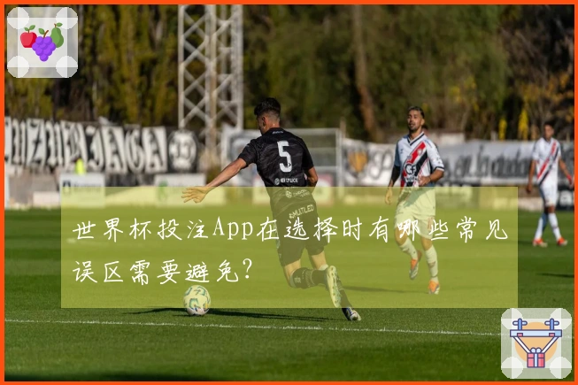世界杯投注App在选择时有哪些常见误区需要避免？