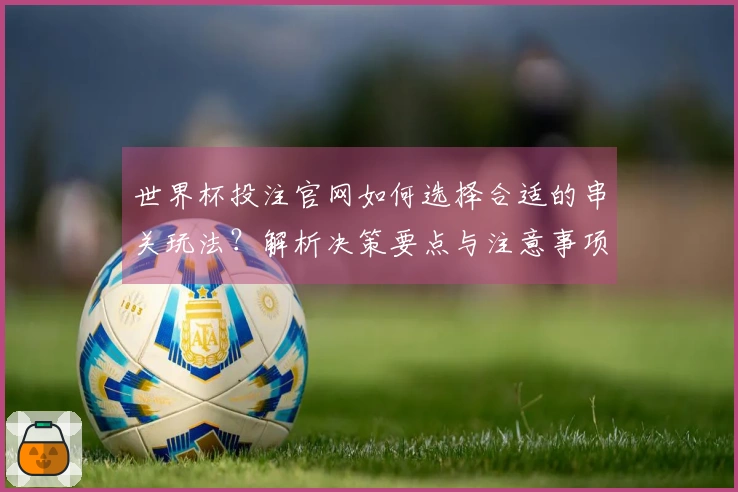 世界杯投注官网如何选择合适的串关玩法？解析决策要点与注意事项
