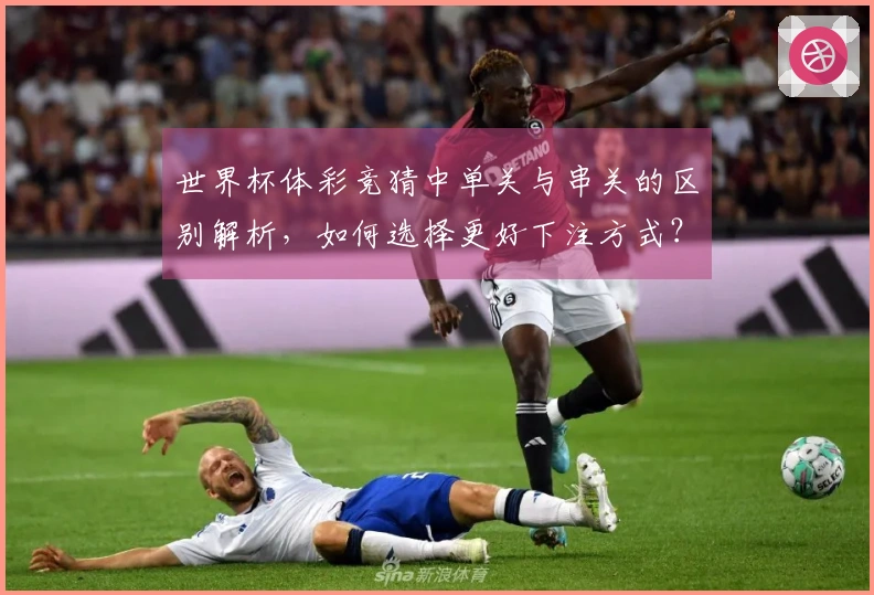 世界杯体彩竞猜中单关与串关的区别解析,如何选择更好下注方式?