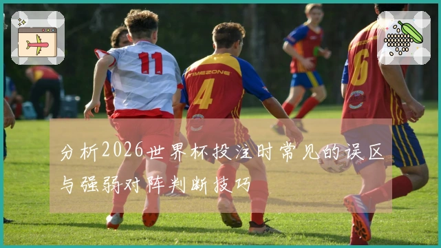 分析2026世界杯投注时常见的误区与强弱对阵判断技巧